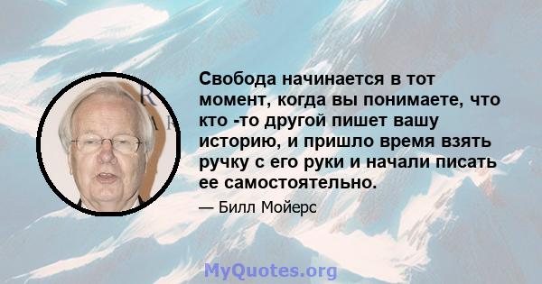 Свобода начинается в тот момент, когда вы понимаете, что кто -то другой пишет вашу историю, и пришло время взять ручку с его руки и начали писать ее самостоятельно.