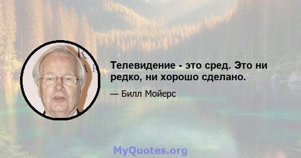 Телевидение - это сред. Это ни редко, ни хорошо сделано.