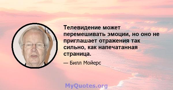 Телевидение может перемешивать эмоции, но оно не приглашает отражения так сильно, как напечатанная страница.