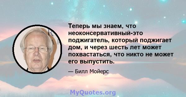 Теперь мы знаем, что неоконсервативный-это поджигатель, который поджигает дом, и через шесть лет может похвастаться, что никто не может его выпустить.