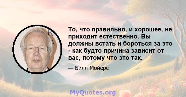 То, что правильно, и хорошее, не приходит естественно. Вы должны встать и бороться за это - как будто причина зависит от вас, потому что это так.