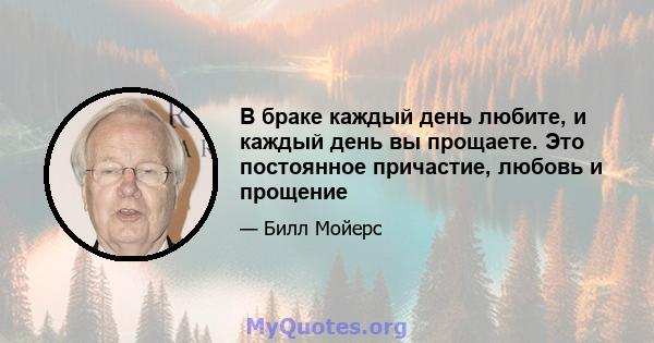 В браке каждый день любите, и каждый день вы прощаете. Это постоянное причастие, любовь и прощение