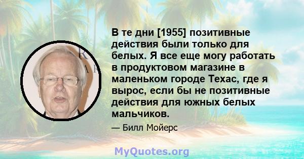 В те дни [1955] позитивные действия были только для белых. Я все еще могу работать в продуктовом магазине в маленьком городе Техас, где я вырос, если бы не позитивные действия для южных белых мальчиков.