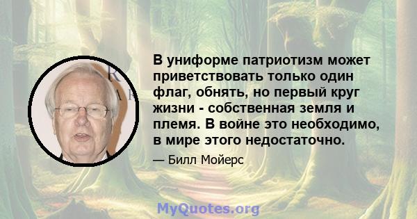 В униформе патриотизм может приветствовать только один флаг, обнять, но первый круг жизни - собственная земля и племя. В войне это необходимо, в мире этого недостаточно.