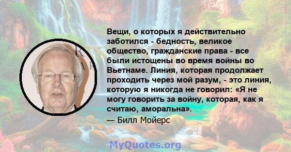 Вещи, о которых я действительно заботился - бедность, великое общество, гражданские права - все были истощены во время войны во Вьетнаме. Линия, которая продолжает проходить через мой разум, - это линия, которую я