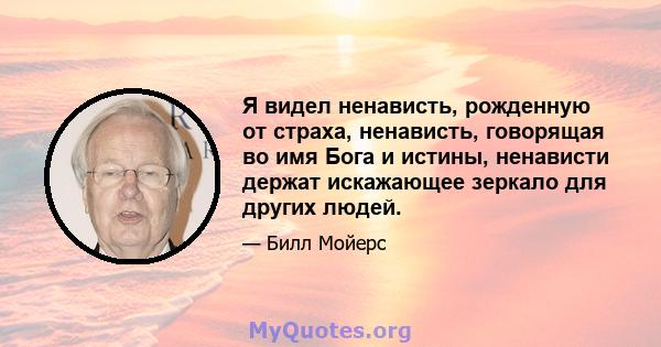 Я видел ненависть, рожденную от страха, ненависть, говорящая во имя Бога и истины, ненависти держат искажающее зеркало для других людей.