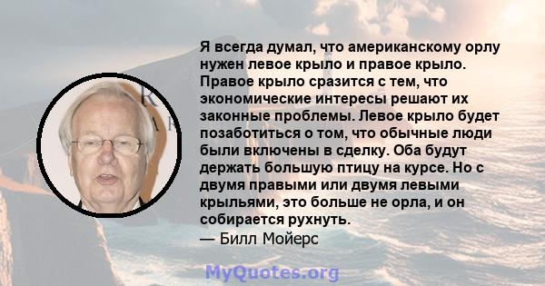 Я всегда думал, что американскому орлу нужен левое крыло и правое крыло. Правое крыло сразится с тем, что экономические интересы решают их законные проблемы. Левое крыло будет позаботиться о том, что обычные люди были