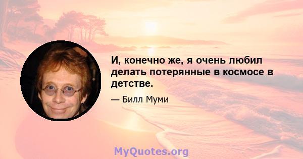 И, конечно же, я очень любил делать потерянные в космосе в детстве.