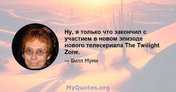 Ну, я только что закончил с участием в новом эпизоде ​​нового телесериала The Twilight Zone.