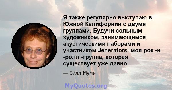 Я также регулярно выступаю в Южной Калифорнии с двумя группами. Будучи сольным художником, занимающимся акустическими наборами и участником Jenerators, моя рок -н -ролл -группа, которая существует уже давно.