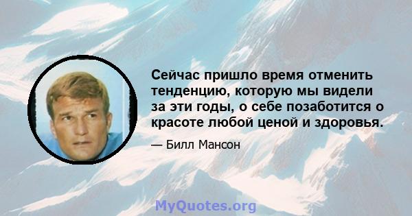 Сейчас пришло время отменить тенденцию, которую мы видели за эти годы, о себе позаботится о красоте любой ценой и здоровья.