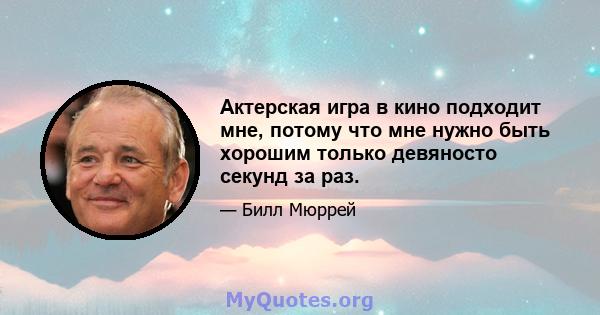 Актерская игра в кино подходит мне, потому что мне нужно быть хорошим только девяносто секунд за раз.