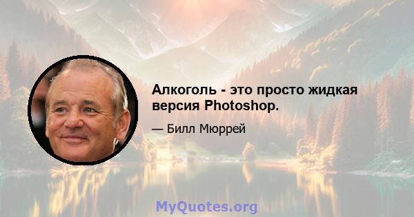 Алкоголь - это просто жидкая версия Photoshop.