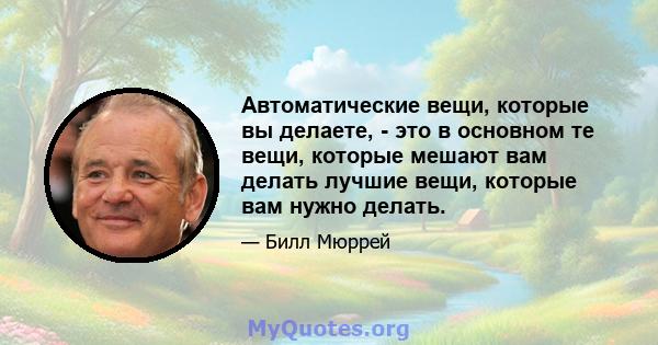 Автоматические вещи, которые вы делаете, - это в основном те вещи, которые мешают вам делать лучшие вещи, которые вам нужно делать.