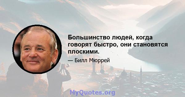 Большинство людей, когда говорят быстро, они становятся плоскими.