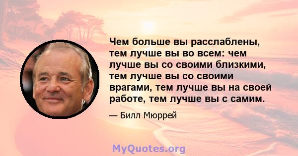 Чем больше вы расслаблены, тем лучше вы во всем: чем лучше вы со своими близкими, тем лучше вы со своими врагами, тем лучше вы на своей работе, тем лучше вы с самим.