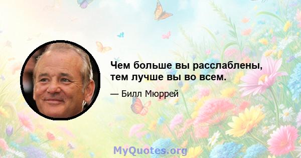 Чем больше вы расслаблены, тем лучше вы во всем.