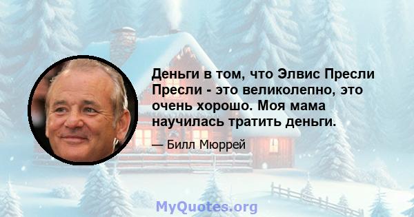 Деньги в том, что Элвис Пресли Пресли - это великолепно, это очень хорошо. Моя мама научилась тратить деньги.