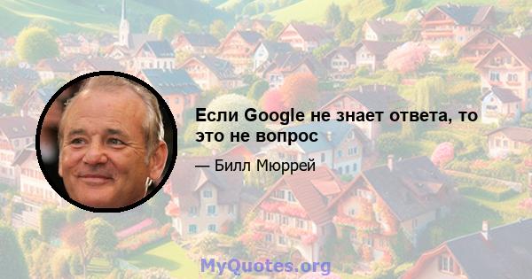 Если Google не знает ответа, то это не вопрос