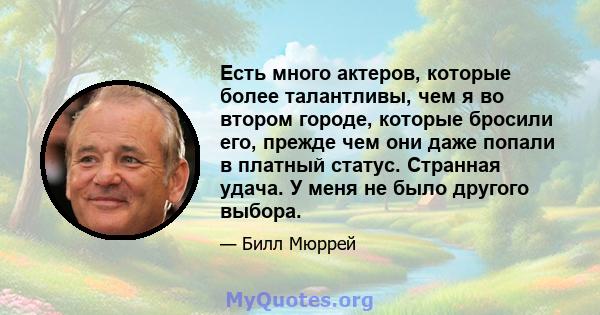 Есть много актеров, которые более талантливы, чем я во втором городе, которые бросили его, прежде чем они даже попали в платный статус. Странная удача. У меня не было другого выбора.