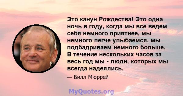 Это канун Рождества! Это одна ночь в году, когда мы все ведем себя немного приятнее, мы немного легче улыбаемся, мы подбадриваем немного больше. В течение нескольких часов за весь год мы - люди, которых мы всегда