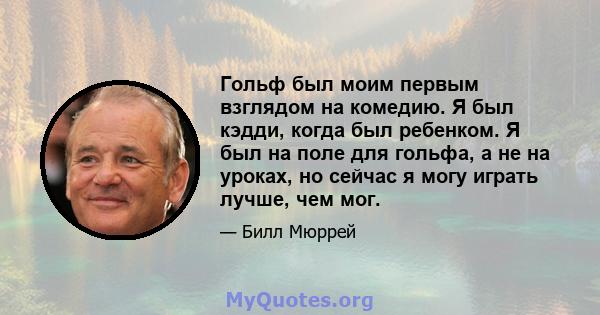 Гольф был моим первым взглядом на комедию. Я был кэдди, когда был ребенком. Я был на поле для гольфа, а не на уроках, но сейчас я могу играть лучше, чем мог.