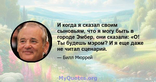 И когда я сказал своим сыновьям, что я могу быть в городе Эмбер, они сказали: «О! Ты будешь мэром? И я еще даже не читал сценарий.