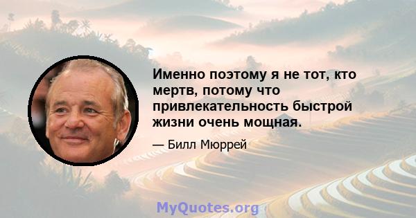 Именно поэтому я не тот, кто мертв, потому что привлекательность быстрой жизни очень мощная.