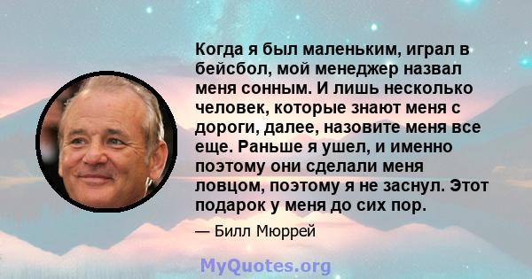 Когда я был маленьким, играл в бейсбол, мой менеджер назвал меня сонным. И лишь несколько человек, которые знают меня с дороги, далее, назовите меня все еще. Раньше я ушел, и именно поэтому они сделали меня ловцом,