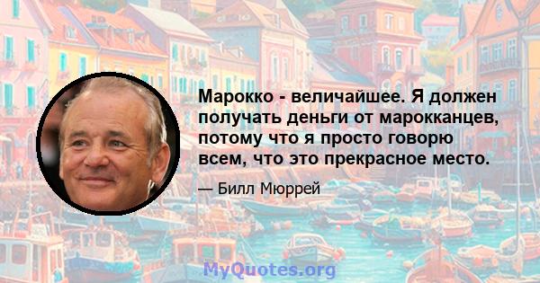 Марокко - величайшее. Я должен получать деньги от марокканцев, потому что я просто говорю всем, что это прекрасное место.