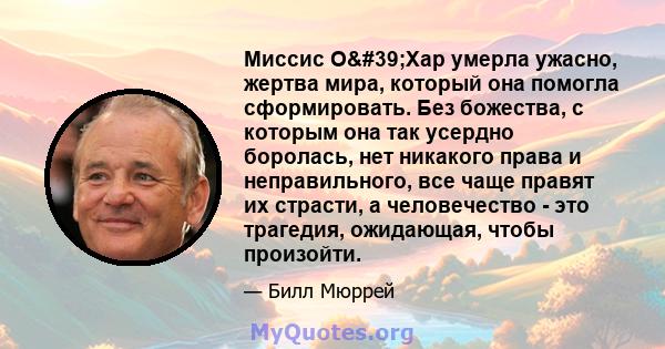 Миссис О'Хар умерла ужасно, жертва мира, который она помогла сформировать. Без божества, с которым она так усердно боролась, нет никакого права и неправильного, все чаще правят их страсти, а человечество - это