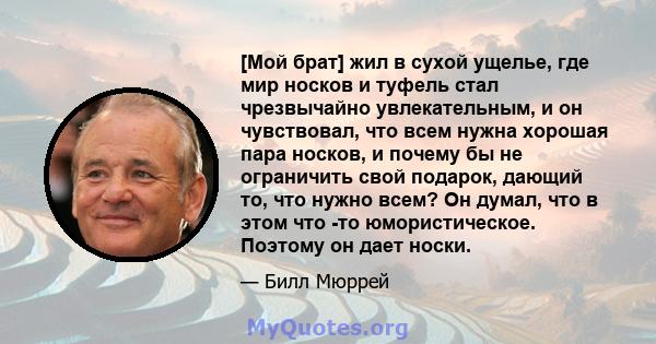 [Мой брат] жил в сухой ущелье, где мир носков и туфель стал чрезвычайно увлекательным, и он чувствовал, что всем нужна хорошая пара носков, и почему бы не ограничить свой подарок, дающий то, что нужно всем? Он думал,