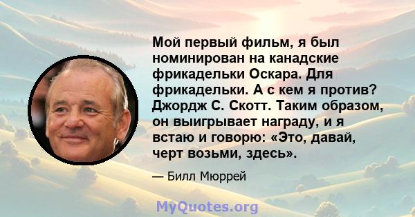 Мой первый фильм, я был номинирован на канадские фрикадельки Оскара. Для фрикадельки. А с кем я против? Джордж С. Скотт. Таким образом, он выигрывает награду, и я встаю и говорю: «Это, давай, черт возьми, здесь».