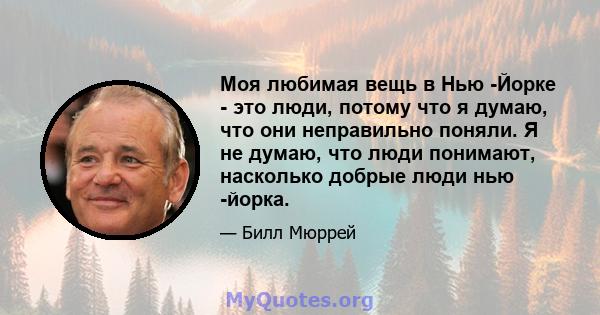 Моя любимая вещь в Нью -Йорке - это люди, потому что я думаю, что они неправильно поняли. Я не думаю, что люди понимают, насколько добрые люди нью -йорка.