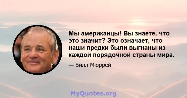 Мы американцы! Вы знаете, что это значит? Это означает, что наши предки были выгнаны из каждой порядочной страны мира.