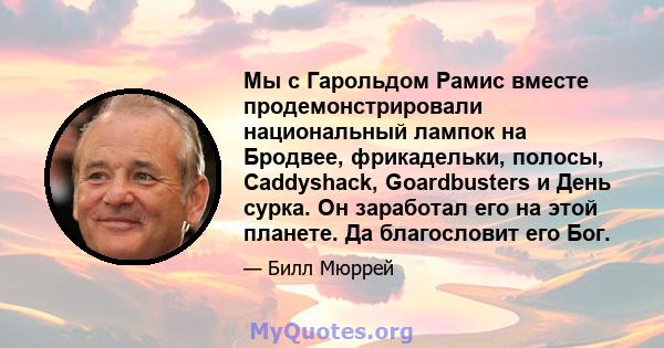 Мы с Гарольдом Рамис вместе продемонстрировали национальный лампок на Бродвее, фрикадельки, полосы, Caddyshack, Goardbusters и День сурка. Он заработал его на этой планете. Да благословит его Бог.