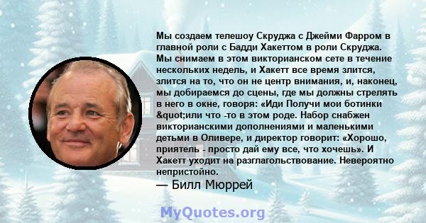 Мы создаем телешоу Скруджа с Джейми Фарром в главной роли с Бадди Хакеттом в роли Скруджа. Мы снимаем в этом викторианском сете в течение нескольких недель, и Хакетт все время злится, злится на то, что он не центр