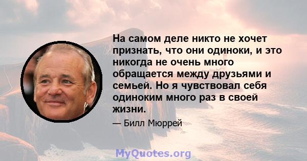 На самом деле никто не хочет признать, что они одиноки, и это никогда не очень много обращается между друзьями и семьей. Но я чувствовал себя одиноким много раз в своей жизни.