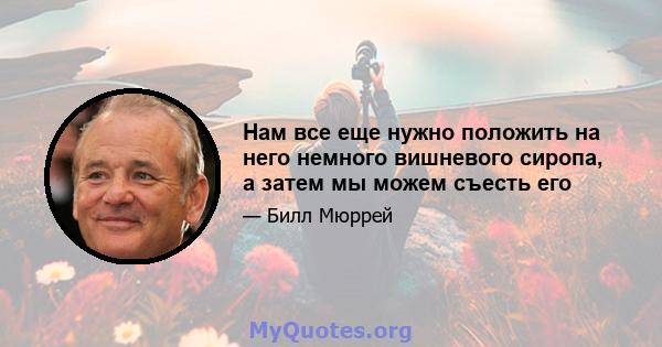 Нам все еще нужно положить на него немного вишневого сиропа, а затем мы можем съесть его