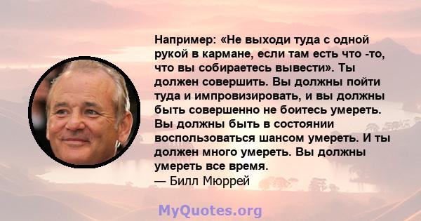 Например: «Не выходи туда с одной рукой в ​​кармане, если там есть что -то, что вы собираетесь вывести». Ты должен совершить. Вы должны пойти туда и импровизировать, и вы должны быть совершенно не боитесь умереть. Вы