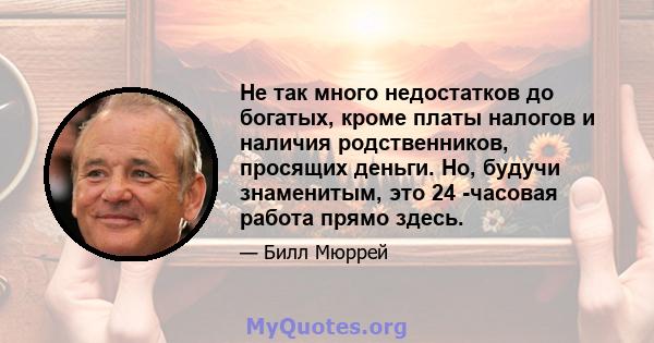 Не так много недостатков до богатых, кроме платы налогов и наличия родственников, просящих деньги. Но, будучи знаменитым, это 24 -часовая работа прямо здесь.