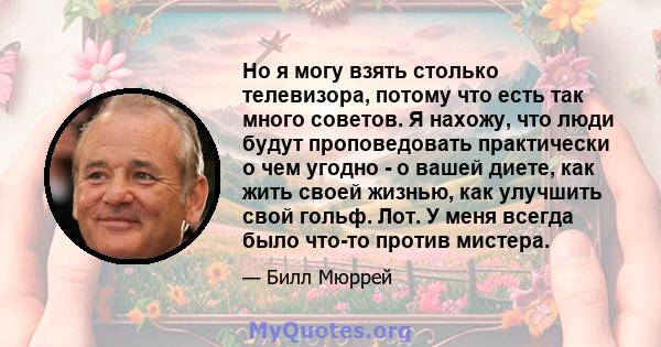 Но я могу взять столько телевизора, потому что есть так много советов. Я нахожу, что люди будут проповедовать практически о чем угодно - о вашей диете, как жить своей жизнью, как улучшить свой гольф. Лот. У меня всегда