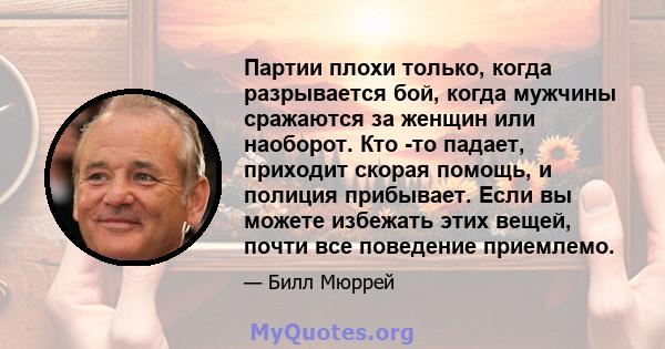 Партии плохи только, когда разрывается бой, когда мужчины сражаются за женщин или наоборот. Кто -то падает, приходит скорая помощь, и полиция прибывает. Если вы можете избежать этих вещей, почти все поведение приемлемо.