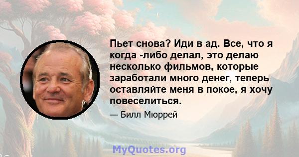 Пьет снова? Иди в ад. Все, что я когда -либо делал, это делаю несколько фильмов, которые заработали много денег, теперь оставляйте меня в покое, я хочу повеселиться.