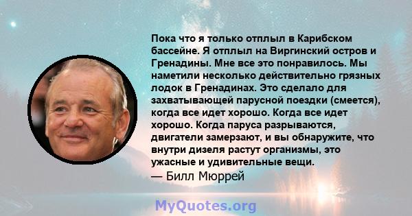 Пока что я только отплыл в Карибском бассейне. Я отплыл на Виргинский остров и Гренадины. Мне все это понравилось. Мы наметили несколько действительно грязных лодок в Гренадинах. Это сделало для захватывающей парусной