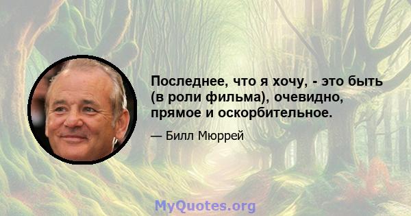 Последнее, что я хочу, - это быть (в роли фильма), очевидно, прямое и оскорбительное.