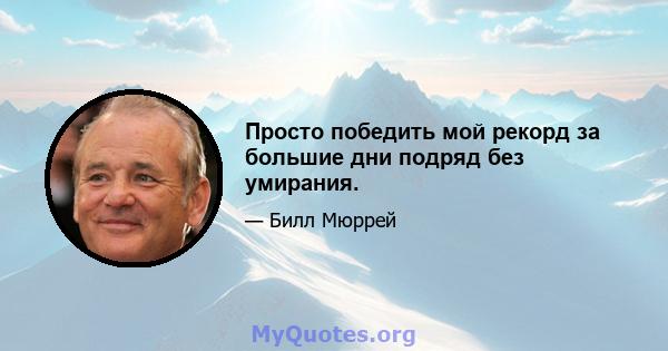 Просто победить мой рекорд за большие дни подряд без умирания.