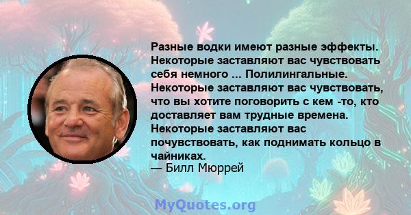 Разные водки имеют разные эффекты. Некоторые заставляют вас чувствовать себя немного ... Полилингальные. Некоторые заставляют вас чувствовать, что вы хотите поговорить с кем -то, кто доставляет вам трудные времена.