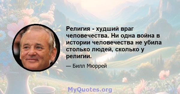 Религия - худший враг человечества. Ни одна война в истории человечества не убила столько людей, сколько у религии.