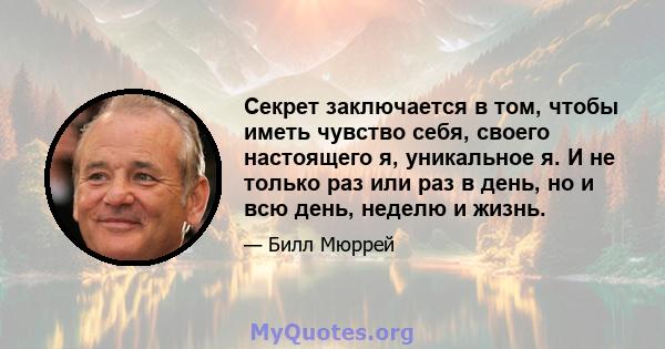 Секрет заключается в том, чтобы иметь чувство себя, своего настоящего я, уникальное я. И не только раз или раз в день, но и всю день, неделю и жизнь.